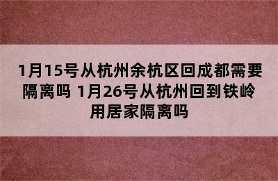 1月15号从杭州余杭区回成都需要隔离吗 1月26号从杭州回到铁岭用居家隔离吗